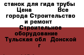 станок для гида трубы  › Цена ­ 30 000 - Все города Строительство и ремонт » Строительное оборудование   . Тульская обл.,Донской г.